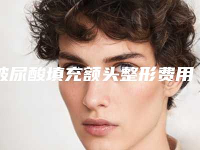 玻尿酸填充额头整形费用_玻尿酸填充额头一般多少费用？