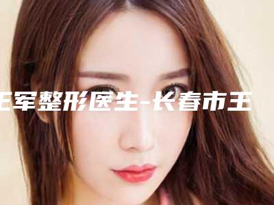 王军整形医生-长春市王军医生去胎记治疗这些医生值得选择