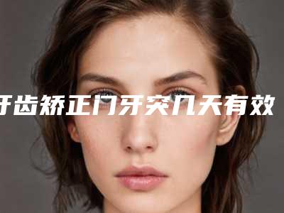 牙齿矫正门牙突几天有效,牙齿矫正门牙突手术几天会看到效果