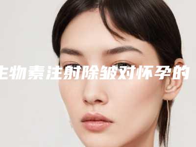 生物素注射除皱对怀孕的影响大吗「生物素注射除皱影响排汗吗」