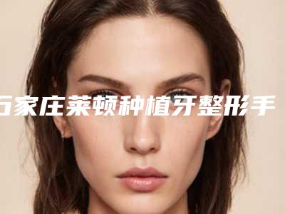 石家庄莱顿种植牙整形手术多少钱，效果好