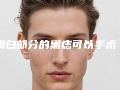 眼白部分的黑痣可以手术去除吗？