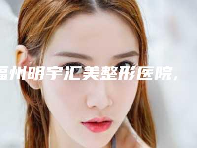 福州明宇汇美整形医院,三明万国医疗美容整形外科门诊部一较高下