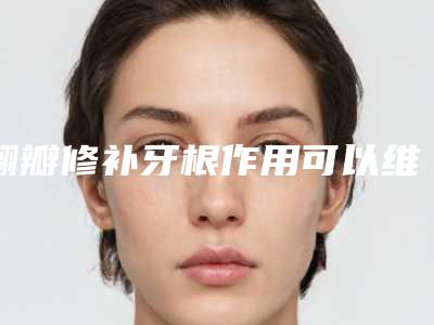 翻瓣修补牙根作用可以维持多久