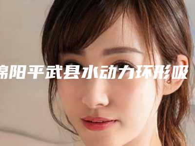 绵阳平武县水动力环形吸脂价格多少贵不贵2025年(绵阳市平武县水动力环形吸脂均价9800)