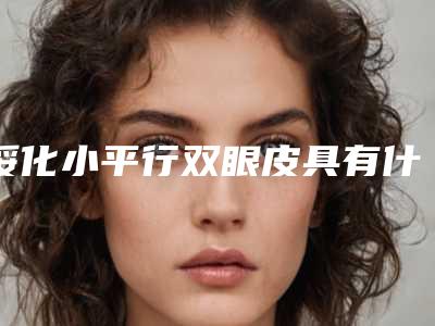 绥化小平行双眼皮具有什么效果