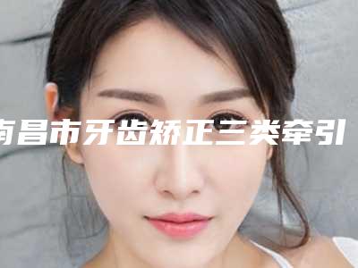 南昌市牙齿矫正三类牵引医院排行榜top10强名单正式公布(南昌美维口腔门诊部(维乐起凤路分院)颇负盛名)