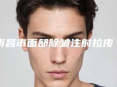 南昌市面部除皱注射拉皮整形价格表介绍-南昌市面部除皱注射拉皮术报价大致是多少