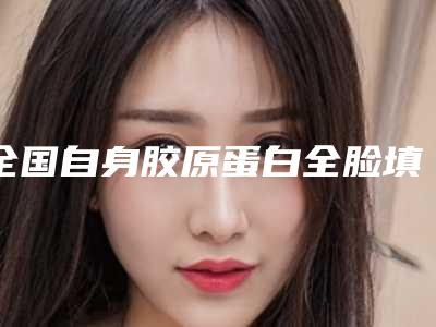 全国自身胶原蛋白全脸填充医院排名榜前20提前参考-实力不俗_看口碑点评