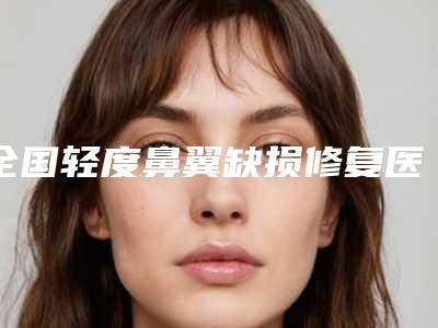 全国轻度鼻翼缺损修复医院推荐：轻度鼻翼缺损修复医院50强口碑汇总