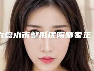 六盘水市整形医院哪家正规(水城矿业集团总医院实力pk大对比)