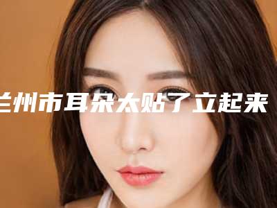兰州市耳朵太贴了立起来整形医生排名榜十强震撼发布-陈景宜医生实力领先