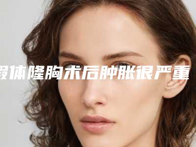假体隆胸术后肿胀很严重吗假体隆胸后特别肿