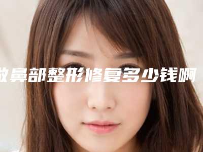 做鼻部整形修复多少钱啊怎样做鼻部整形