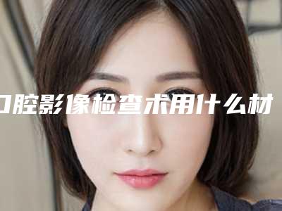 口腔影像检查术用什么材料最安全