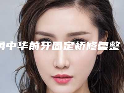 勇中华前牙固定桥修复整形可能出现的后遗症有哪些