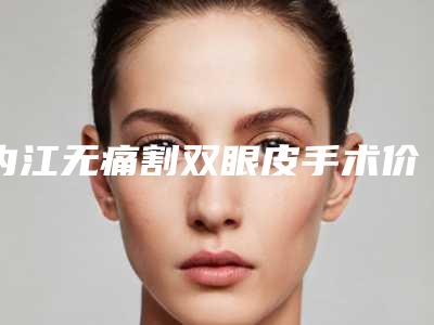 内江无痛割双眼皮手术价格一般是多少钱