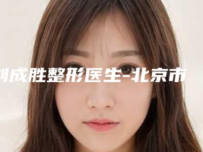 刘成胜整形医生-北京市刘成胜医生股骨头截骨手术口碑擅长各不同