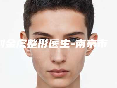 刘金虎整形医生-南京市刘金虎医生整形私密高分口碑专家推荐