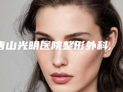 唐山光明医院整形外科,唐山慧惠医疗美容诊所项目价格表技术怎么样