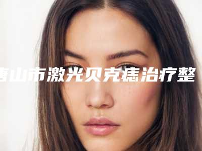 唐山市激光贝克痣治疗整型医院-唐山张小熊医疗美容门实力新秀登场