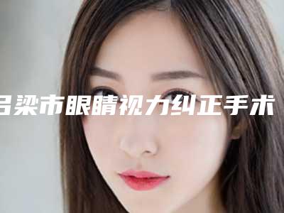 吕梁市眼睛视力纠正手术医生排名前十强哪里好-吕梁市张春珍整形医生前十详细点评