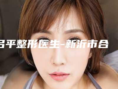 吕平整形医生-新沂市合沟镇卫生院吕平医师强势入围,技术保障