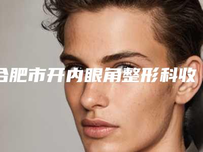 合肥市开内眼角整形科收费表价目表-合肥市开内眼角费用会不会很贵呢