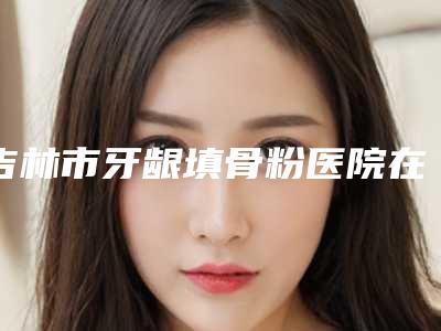 吉林市牙龈填骨粉医院在榜名单锁定前三,赢麻了(爱齿口腔解放路蝉联榜首)