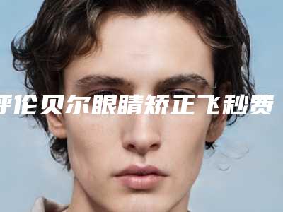 呼伦贝尔眼睛矫正飞秒费用的介绍
