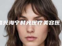 嘉兴海宁时光医疗美容医院杨秋艳医生,胡佳圆医生技术点评
