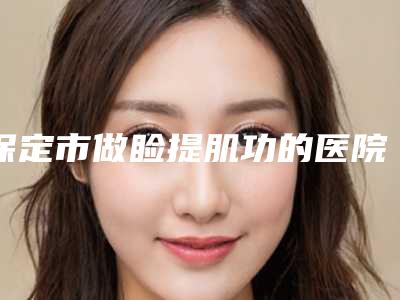 保定市做睑提肌功的医院哪些效果好-保定市第二医院烧伤整形科收费不坑人