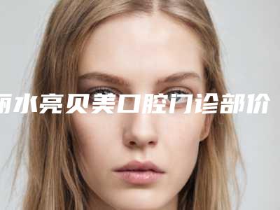 丽水亮贝美口腔门诊部价格收费表怎么样一览表-先天性牙缝大修复价格都是多少