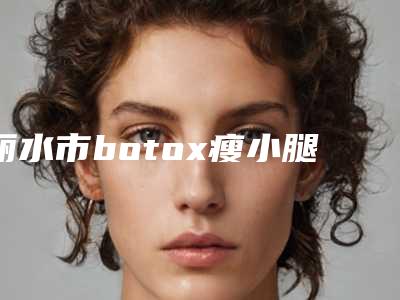 丽水市botox瘦小腿医生正式上线-汪波宇医生性价比爆表
