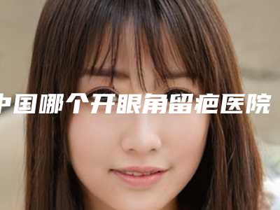 中国哪个开眼角留疤医院好：开眼角留疤医院前50名谁家技术好