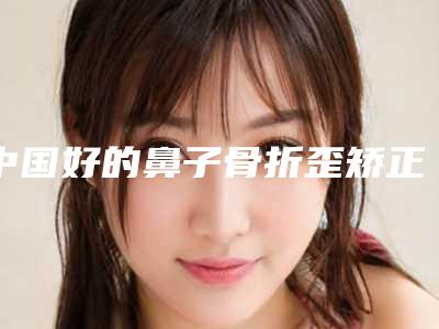 中国好的鼻子骨折歪矫正手术的医院:鼻子骨折歪矫正手术医院top50强哪里做的好