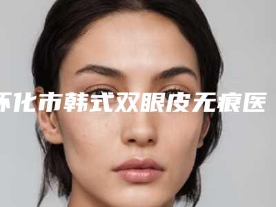 怀化市韩式双眼皮无痕医生排行榜top10强重磅介绍-张成良医生这几家深受网友信赖