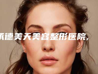 承德美天美容整形医院,承德黑天鹅医疗美容整形诊所专家top口碑在线