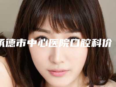 承德市中心医院口腔科价格收费表2025版公布-附儿童树脂补牙案例