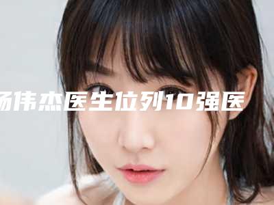 杨伟杰医生位列10强医生推荐-佛山市禅城区中心医院整形科