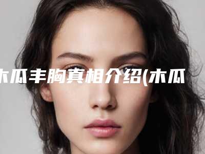 木瓜丰胸真相介绍(木瓜丰胸真相介绍视频)