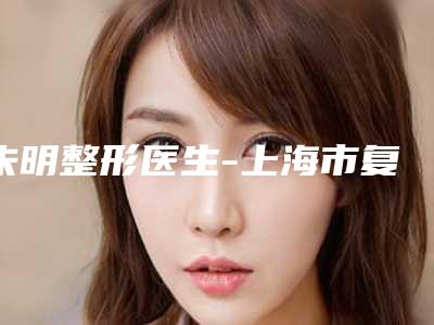 朱明整形医生-上海市复旦大学附属中山医院整形外科朱明医师技术牛