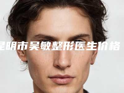 昆明市吴敏整形医生价格表性价比超高的