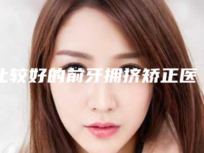 比较好的前牙拥挤矫正医院青岛市(青岛天一牙博士口腔门诊部凭借实力稳住榜一)
