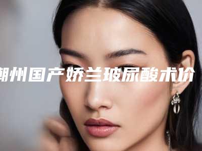 潮州国产娇兰玻尿酸术价格的影响因素是什么
