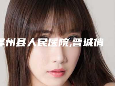泽州县人民医院,晋城俏丽医疗美容门诊部专家实力大PK