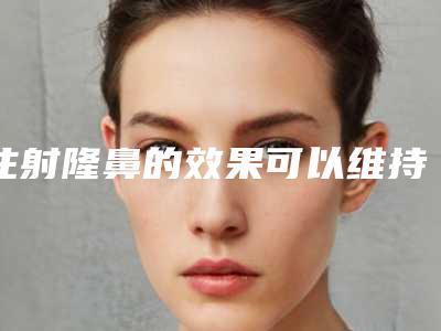 注射隆鼻的效果可以维持多久
