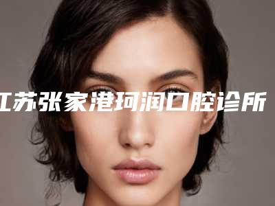 江苏张家港珂润口腔诊所好不好-价格表(费用)全新曝光出炉