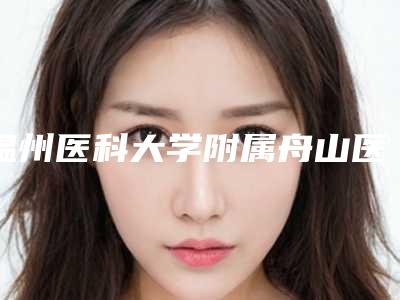 温州医科大学附属舟山医院美容科外耳再造手术医生信息-附整形价格表