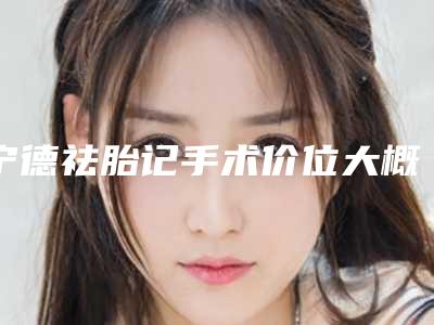 宁德祛胎记手术价位大概是多少-宁德祛胎记大概费用是多少啊